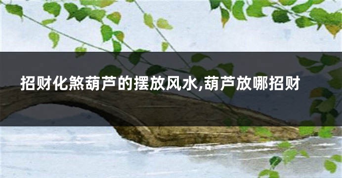 招财化煞葫芦的摆放风水,葫芦放哪招财