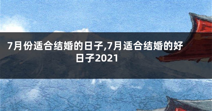 7月份适合结婚的日子,7月适合结婚的好日子2021