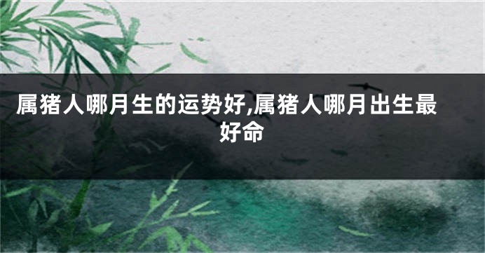 属猪人哪月生的运势好,属猪人哪月出生最好命