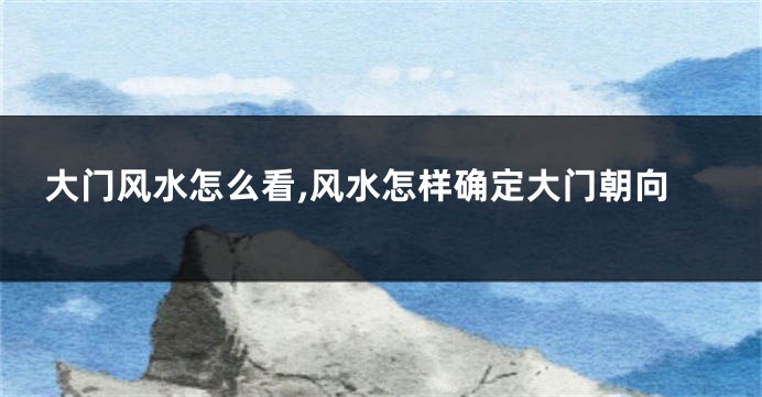 大门风水怎么看,风水怎样确定大门朝向