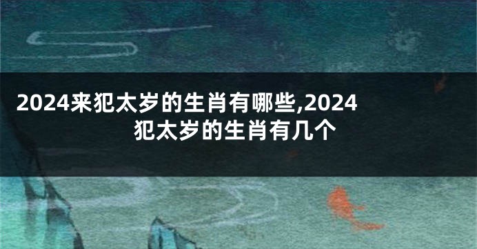 2024来犯太岁的生肖有哪些,2024犯太岁的生肖有几个