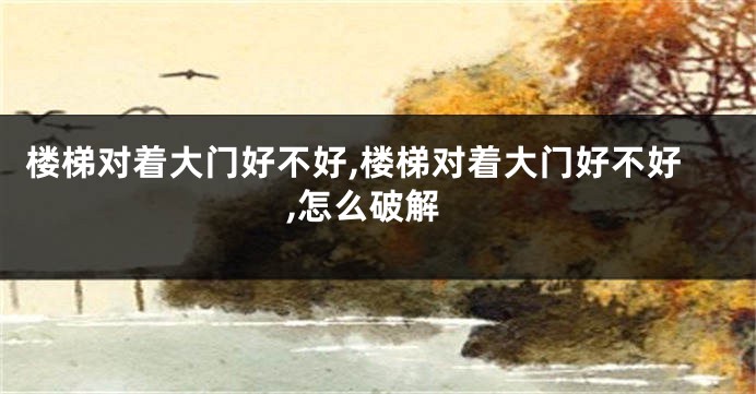 楼梯对着大门好不好,楼梯对着大门好不好,怎么破解