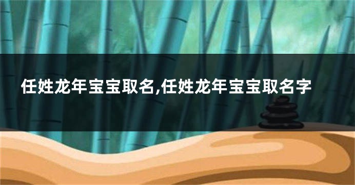 任姓龙年宝宝取名,任姓龙年宝宝取名字