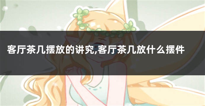 客厅茶几摆放的讲究,客厅茶几放什么摆件