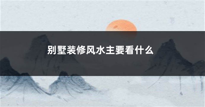 别墅装修风水主要看什么