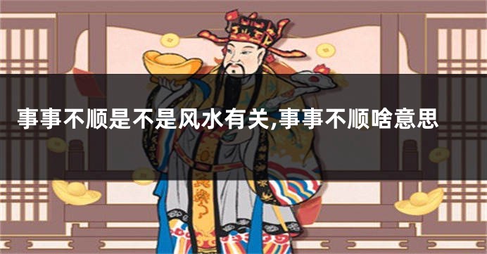 事事不顺是不是风水有关,事事不顺啥意思