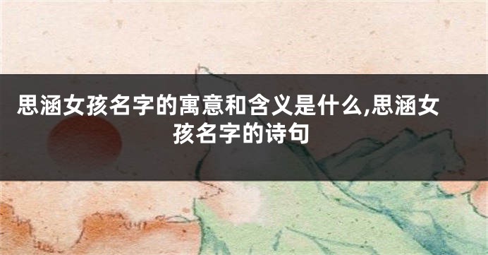 思涵女孩名字的寓意和含义是什么,思涵女孩名字的诗句