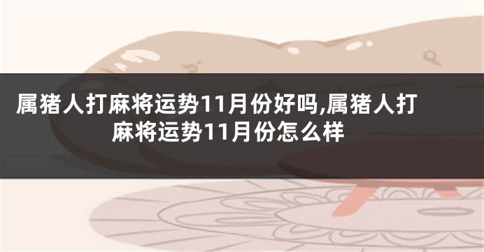 属猪人打麻将运势11月份好吗,属猪人打麻将运势11月份怎么样
