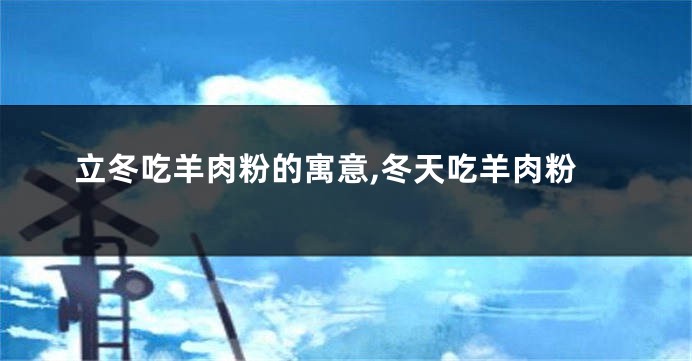 立冬吃羊肉粉的寓意,冬天吃羊肉粉