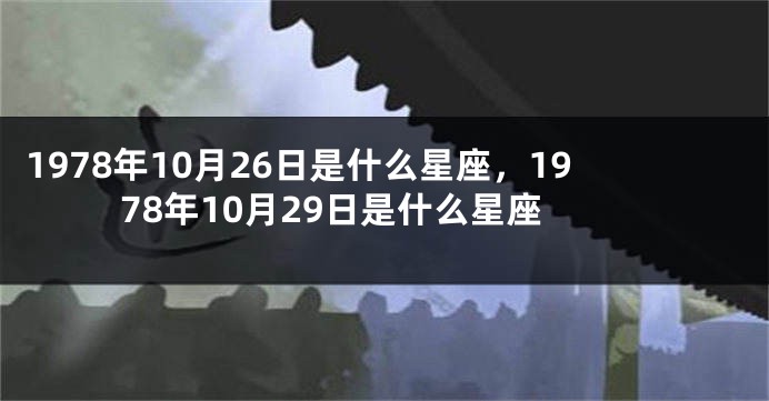 1978年10月26日是什么星座，1978年10月29日是什么星座