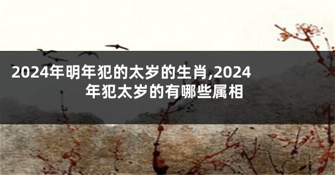 2024年明年犯的太岁的生肖,2024年犯太岁的有哪些属相