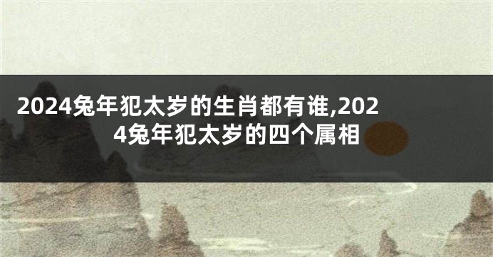 2024兔年犯太岁的生肖都有谁,2024兔年犯太岁的四个属相