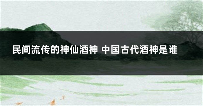民间流传的神仙酒神 中国古代酒神是谁
