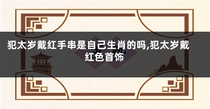 犯太岁戴红手串是自己生肖的吗,犯太岁戴红色首饰