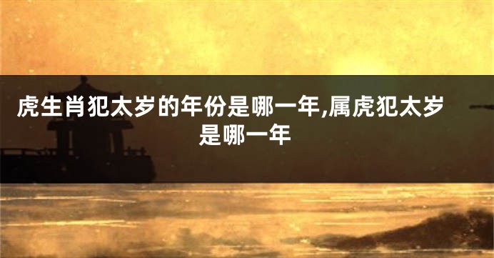 虎生肖犯太岁的年份是哪一年,属虎犯太岁是哪一年
