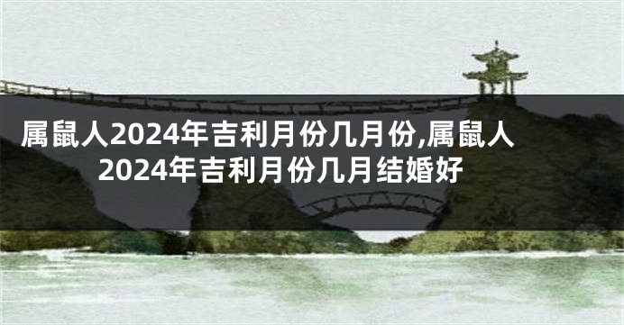 属鼠人2024年吉利月份几月份,属鼠人2024年吉利月份几月结婚好