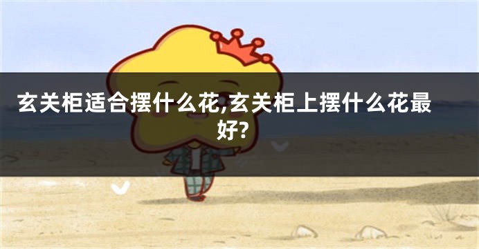 玄关柜适合摆什么花,玄关柜上摆什么花最好?