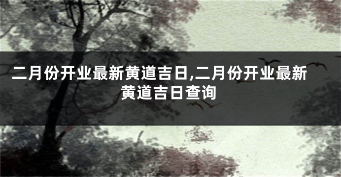 二月份开业最新黄道吉日,二月份开业最新黄道吉日查询