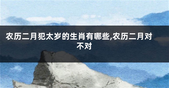 农历二月犯太岁的生肖有哪些,农历二月对不对