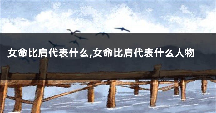 女命比肩代表什么,女命比肩代表什么人物