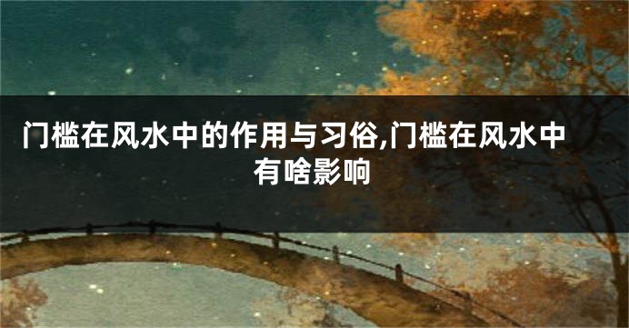 门槛在风水中的作用与习俗,门槛在风水中有啥影响