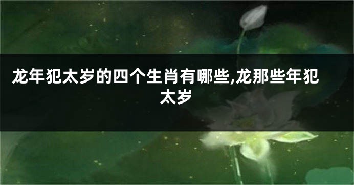 龙年犯太岁的四个生肖有哪些,龙那些年犯太岁