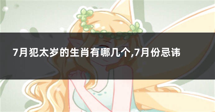 7月犯太岁的生肖有哪几个,7月份忌讳