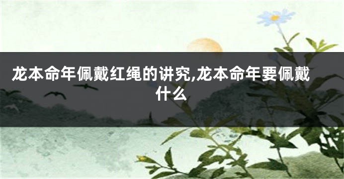 龙本命年佩戴红绳的讲究,龙本命年要佩戴什么
