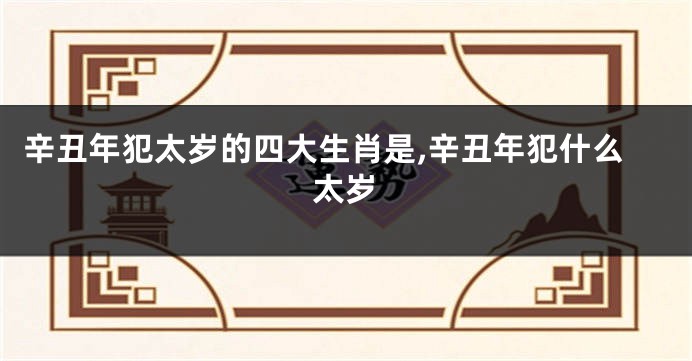 辛丑年犯太岁的四大生肖是,辛丑年犯什么太岁