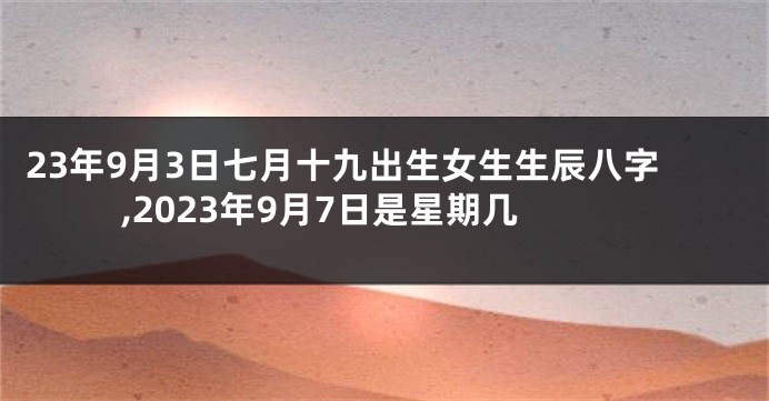 23年9月3日七月十九出生女生生辰八字,2023年9月7日是星期几