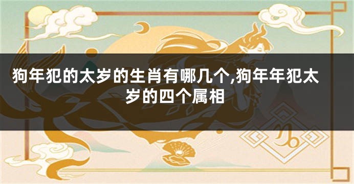 狗年犯的太岁的生肖有哪几个,狗年年犯太岁的四个属相