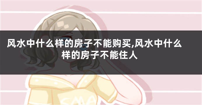 风水中什么样的房子不能购买,风水中什么样的房子不能住人