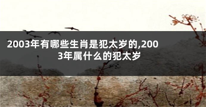 2003年有哪些生肖是犯太岁的,2003年属什么的犯太岁