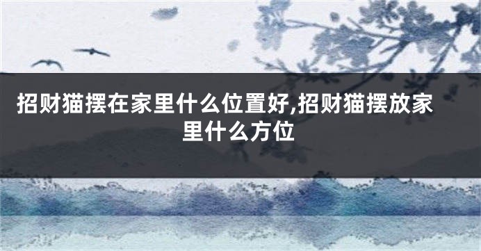 招财猫摆在家里什么位置好,招财猫摆放家里什么方位