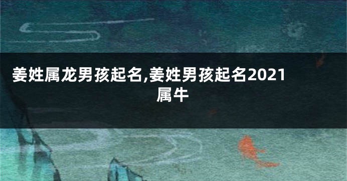 姜姓属龙男孩起名,姜姓男孩起名2021属牛