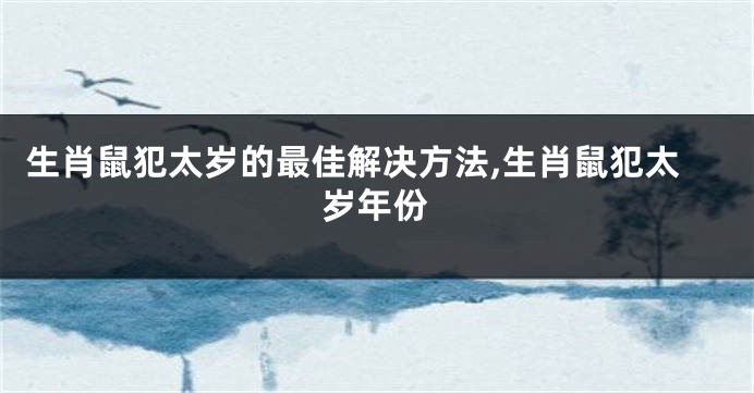 生肖鼠犯太岁的最佳解决方法,生肖鼠犯太岁年份