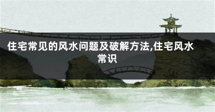住宅常见的风水问题及破解方法,住宅风水常识
