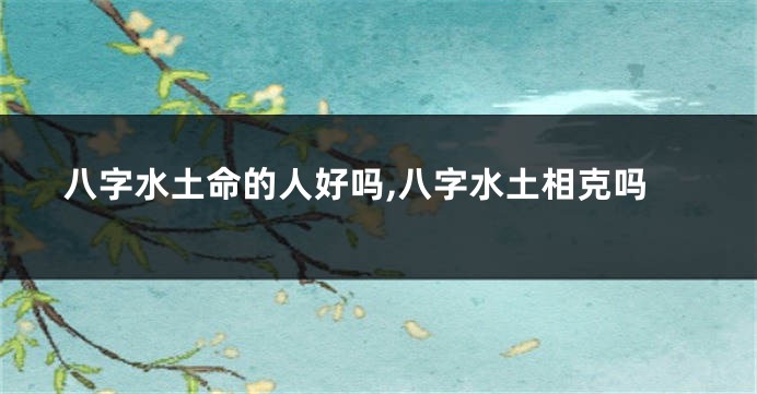 八字水土命的人好吗,八字水土相克吗