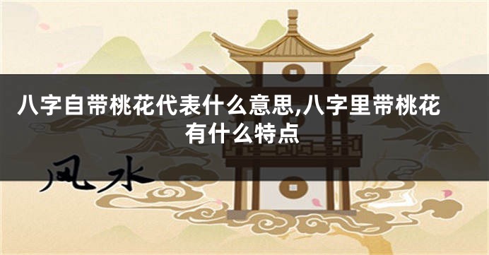 八字自带桃花代表什么意思,八字里带桃花有什么特点