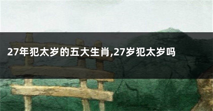 27年犯太岁的五大生肖,27岁犯太岁吗