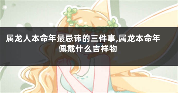 属龙人本命年最忌讳的三件事,属龙本命年佩戴什么吉祥物