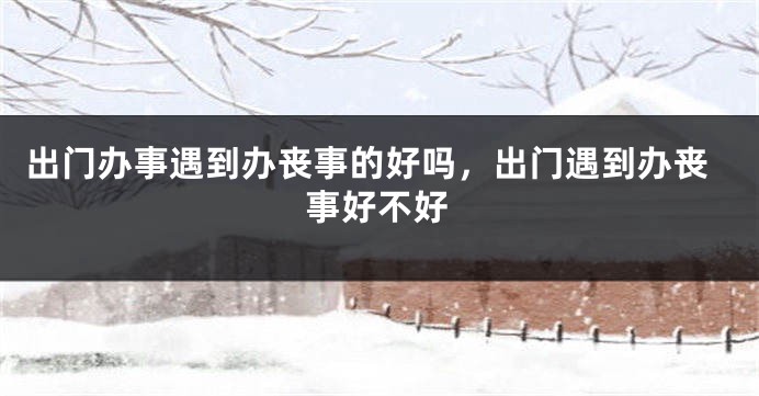 出门办事遇到办丧事的好吗，出门遇到办丧事好不好