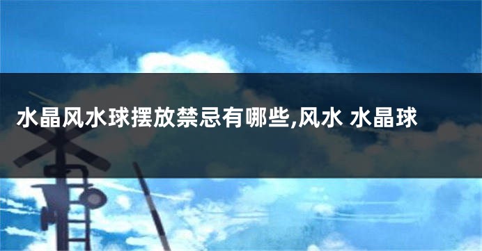 水晶风水球摆放禁忌有哪些,风水 水晶球