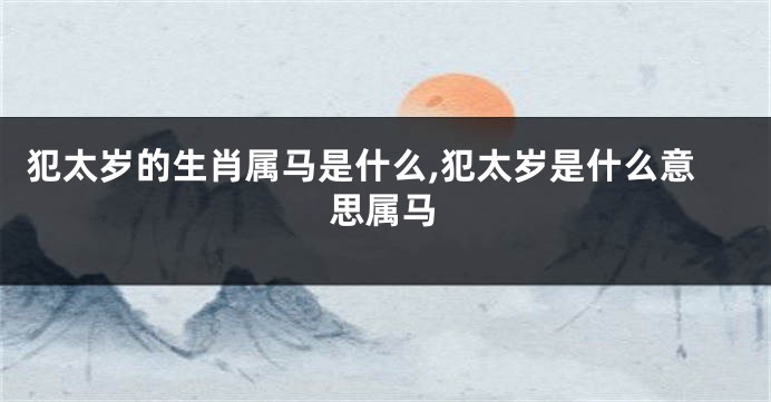 犯太岁的生肖属马是什么,犯太岁是什么意思属马