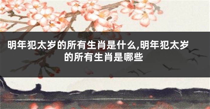 明年犯太岁的所有生肖是什么,明年犯太岁的所有生肖是哪些