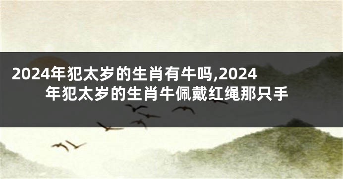 2024年犯太岁的生肖有牛吗,2024年犯太岁的生肖牛佩戴红绳那只手