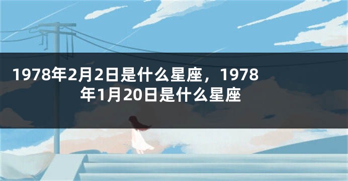 1978年2月2日是什么星座，1978年1月20日是什么星座