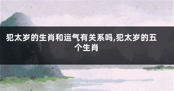 犯太岁的生肖和运气有关系吗,犯太岁的五个生肖