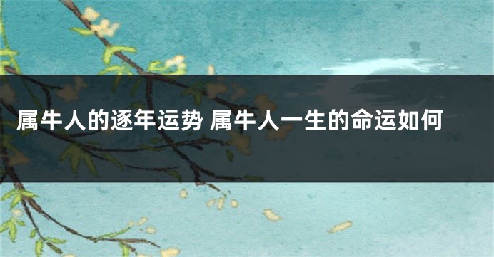 属牛人的逐年运势 属牛人一生的命运如何