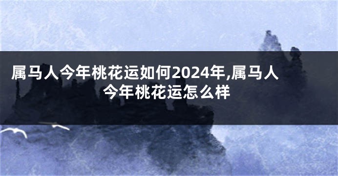 属马人今年桃花运如何2024年,属马人今年桃花运怎么样